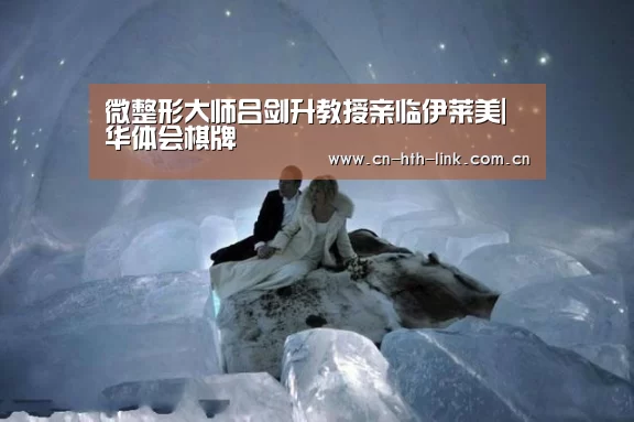 微整形大师吕剑升教授亲临伊莱美|华体会棋牌(图1) 华体会