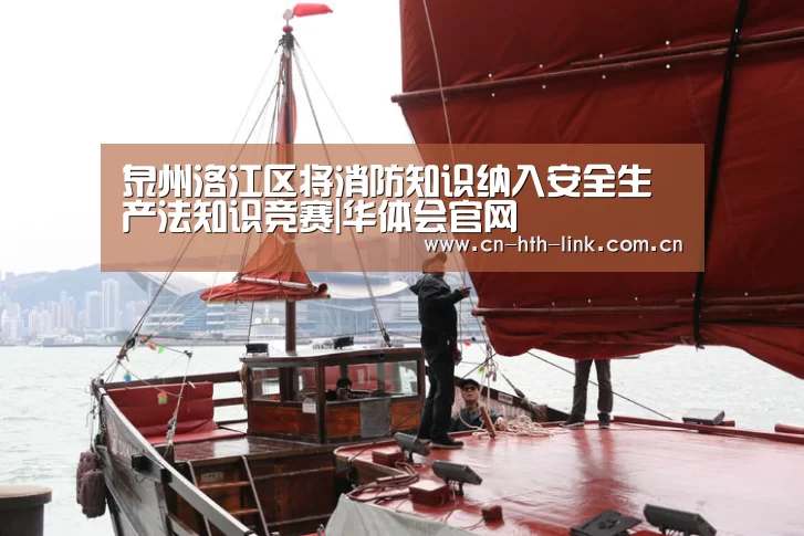 泉州洛江区将消防知识纳入安全生产法知识竞赛|华体会官网(图1) 华体会入口