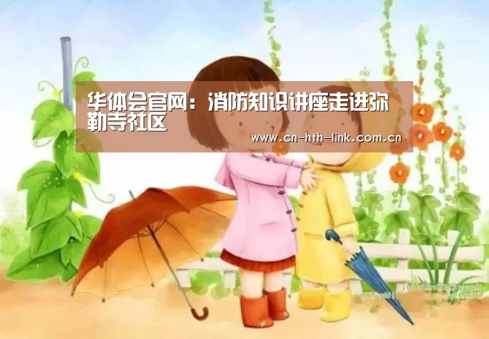 华体会官网:消防知识讲座走进弥勒寺社区(图2) 华体会官网